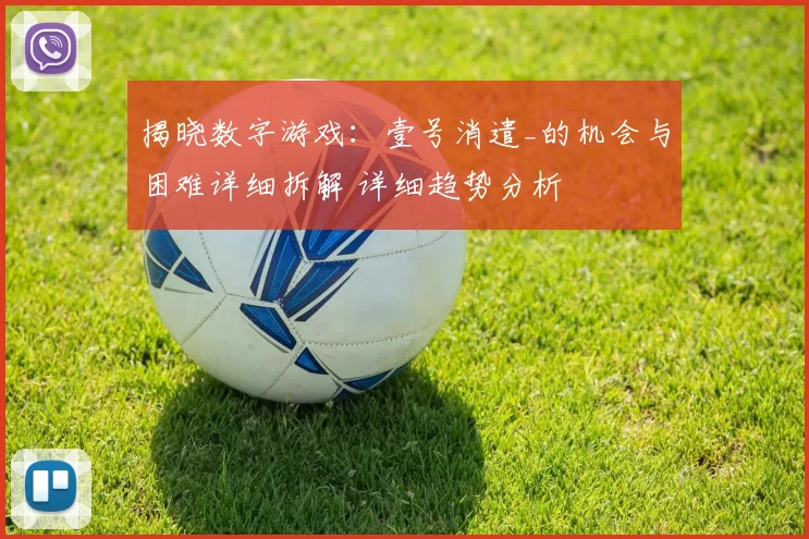 揭晓数字游戏：壹号消遣_的机会与困难详细拆解 详细趋势分析