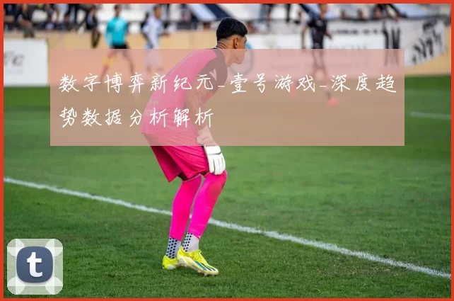 数字博弈新纪元_壹号游戏_深度趋势数据分析解析