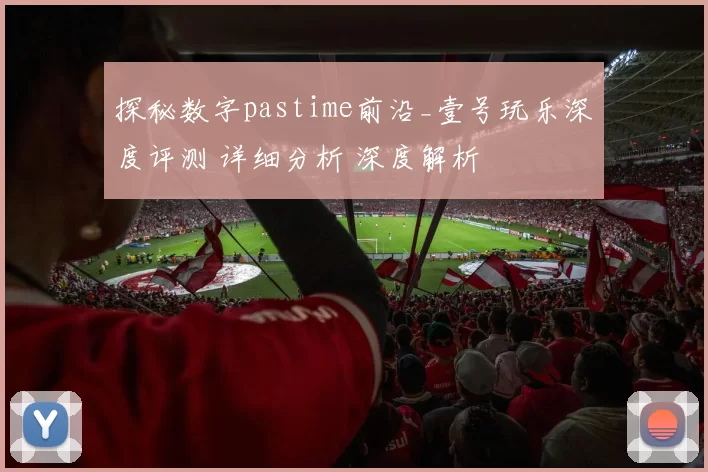 探秘数字pastime前沿_壹号玩乐深度评测 详细分析 深度解析