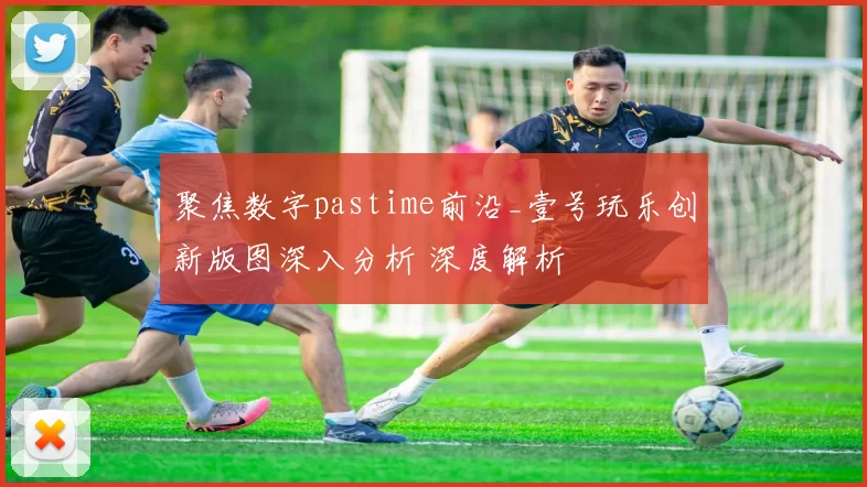 聚焦数字pastime前沿_壹号玩乐创新版图深入分析 深度解析