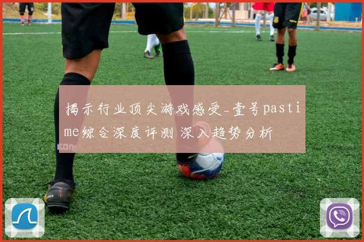 揭示行业顶尖游戏感受_壹号pastime综合深度评测 深入趋势分析