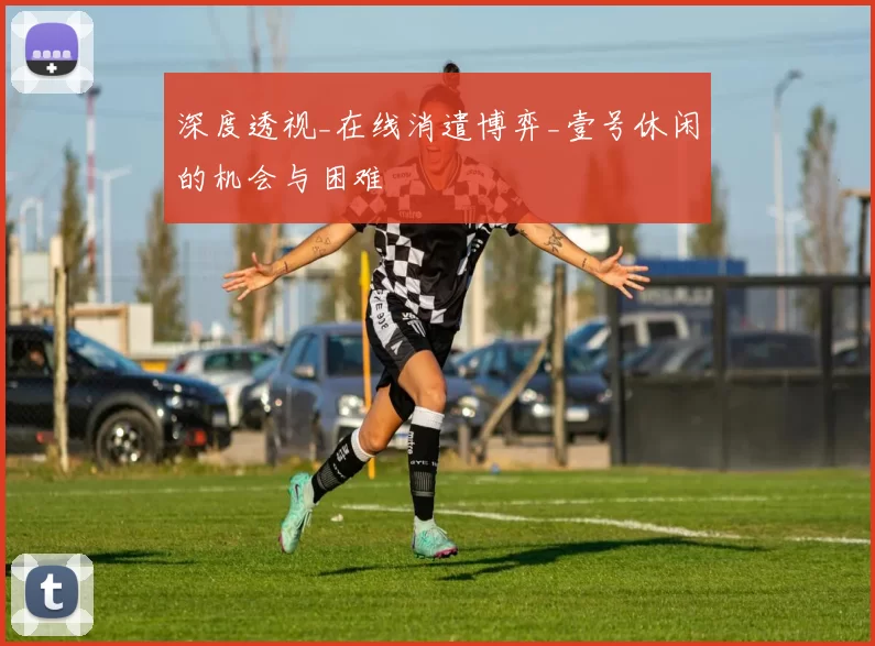 深度透视_在线消遣博弈_壹号休闲的机会与困难