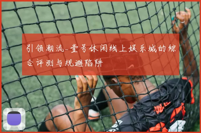 引领潮流_壹号休闲线上娱乐城的综合评测与规避陷阱