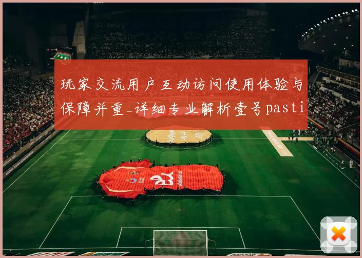 玩家交流用户互动访问使用体验与保障并重_详细专业解析壹号pastime的投注生态