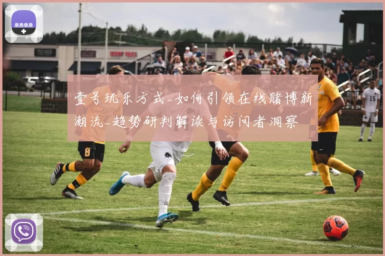 壹号玩乐方式_如何引领在线赌博新潮流_趋势研判解读与访问者洞察