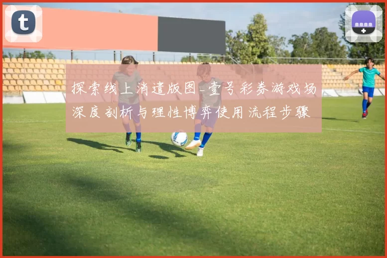 探索线上消遣版图_壹号彩券游戏场深度剖析与理性博弈使用流程步骤手册解释解说页面内容