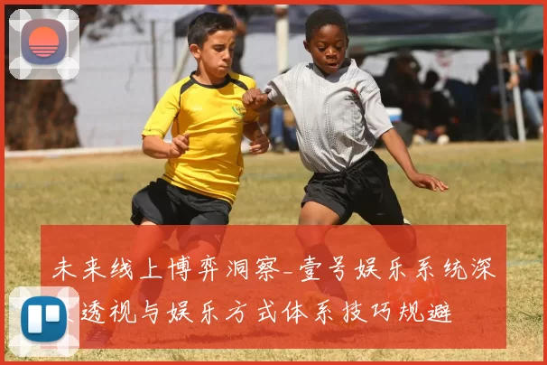 未来线上博弈洞察_壹号娱乐系统深度透视与娱乐方式体系技巧规避