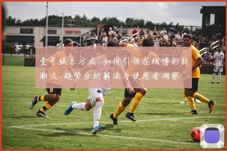 壹号娱乐方式_如何引领在线博彩新潮流_趋势分析解读与使用者洞察