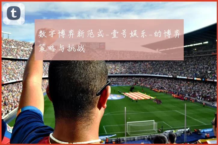 数字博弈新范式_壹号娱乐_的博弈策略与挑战