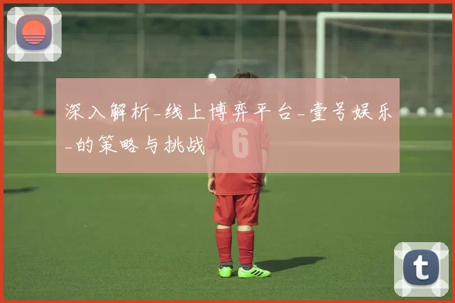 深入解析_线上博弈平台_壹号娱乐_的策略与挑战