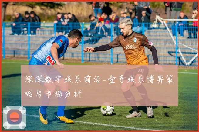 深探数字娱乐前沿_壹号娱乐博弈策略与市场分析