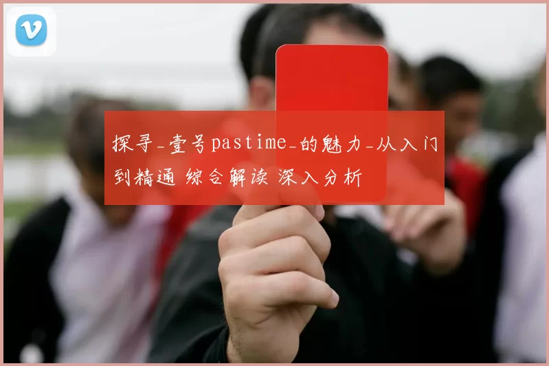 探寻_壹号pastime_的魅力_从入门到精通 综合解读 深入分析