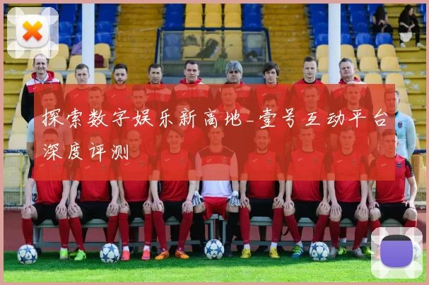 探索数字娱乐新高地_壹号互动平台深度评测