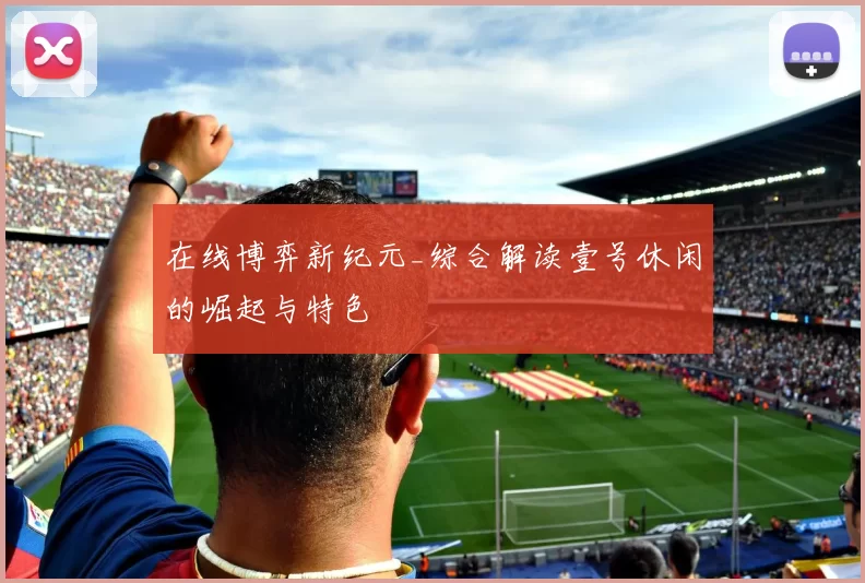 在线博弈新纪元_综合解读壹号休闲的崛起与特色