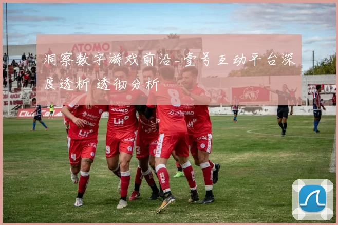 洞察数字游戏前沿_壹号互动平台深度透析 透彻分析