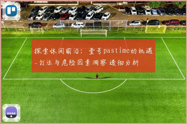 探索休闲前沿：壹号pastime的机遇_打法与危险因素洞察 透彻分析