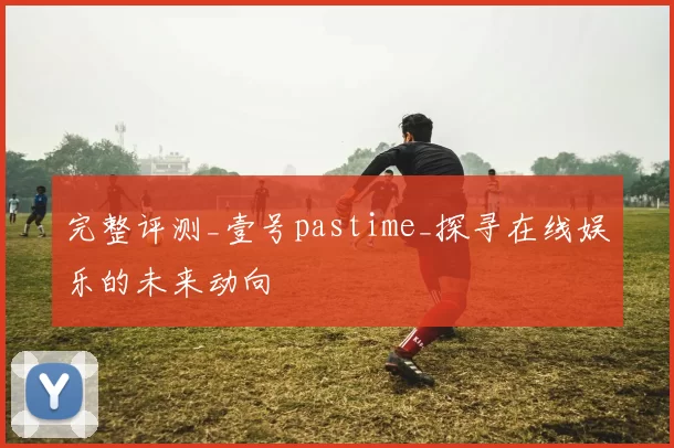 完整评测_壹号pastime_探寻在线娱乐的未来动向