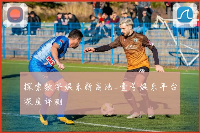 探索数字娱乐新高地_壹号娱乐平台深度评测