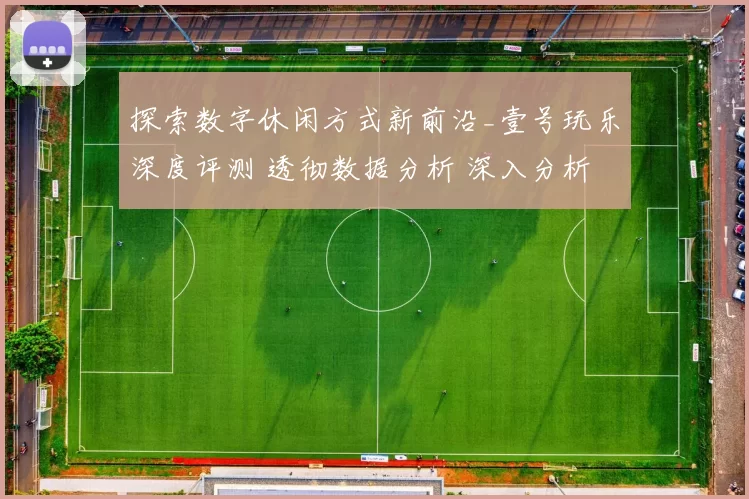 探索数字休闲方式新前沿_壹号玩乐深度评测 透彻数据分析 深入分析