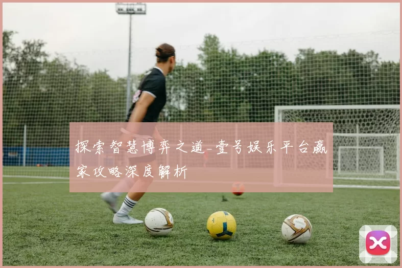 探索智慧博弈之道_壹号娱乐平台赢家攻略深度解析