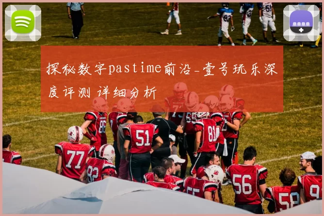 探秘数字pastime前沿_壹号玩乐深度评测 详细分析