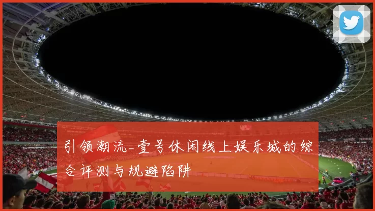 引领潮流_壹号休闲线上娱乐城的综合评测与规避陷阱