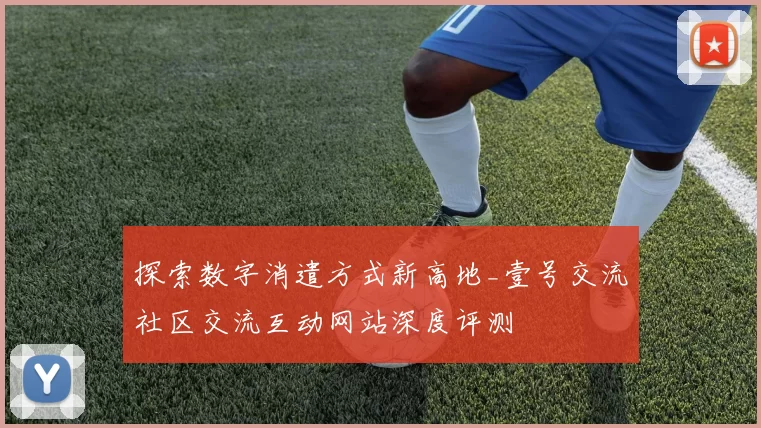 探索数字消遣方式新高地_壹号交流社区交流互动网站深度评测