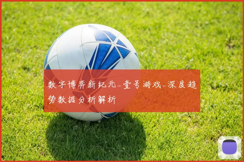 数字博弈新纪元_壹号游戏_深度趋势数据分析解析