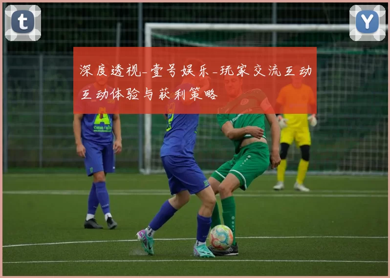 深度透视_壹号娱乐_玩家交流互动互动体验与获利策略