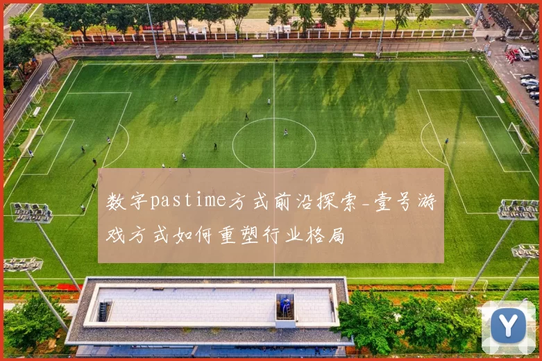 数字pastime方式前沿探索_壹号游戏方式如何重塑行业格局