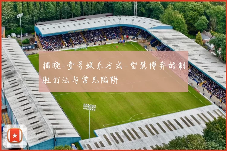 揭晓_壹号娱乐方式_智慧博弈的制胜打法与常见陷阱