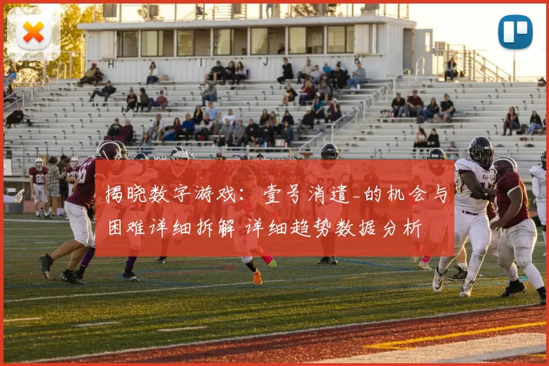 揭晓数字游戏：壹号消遣_的机会与困难详细拆解 详细趋势数据分析