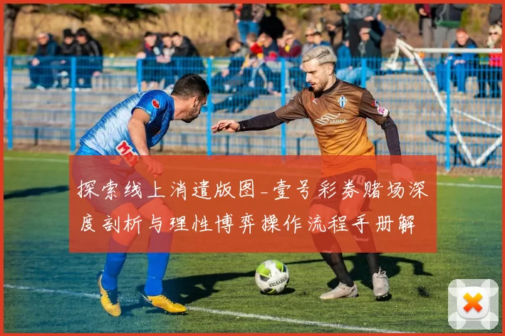 探索线上消遣版图_壹号彩券赌场深度剖析与理性博弈操作流程手册解释说明