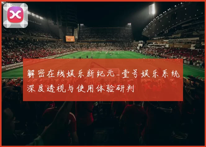 解密在线娱乐新纪元_壹号娱乐系统深度透视与使用体验研判