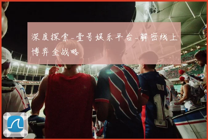 深度探索_壹号娱乐平台_解密线上博弈全战略