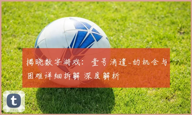 揭晓数字游戏：壹号消遣_的机会与困难详细拆解 深度解析