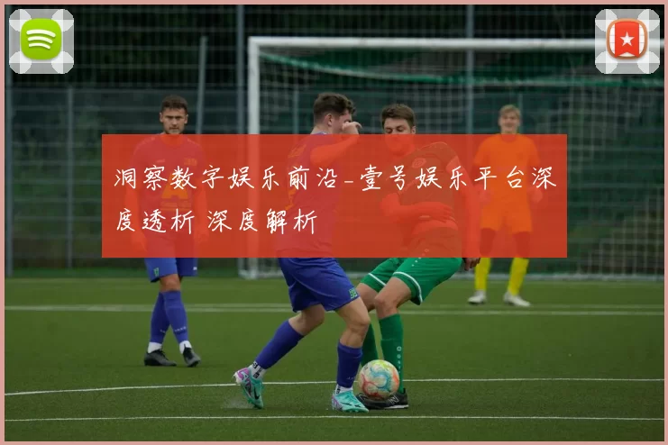 洞察数字娱乐前沿_壹号娱乐平台深度透析 深度解析