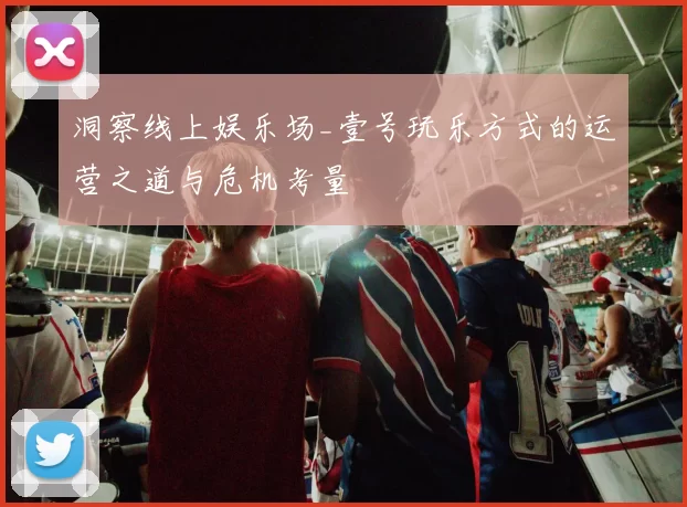 洞察线上娱乐场_壹号玩乐方式的运营之道与危机考量