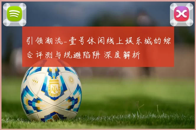 引领潮流_壹号休闲线上娱乐城的综合评测与规避陷阱 深度解析
