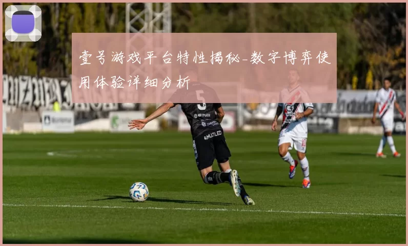 壹号游戏平台特性揭秘_数字博弈使用体验详细分析