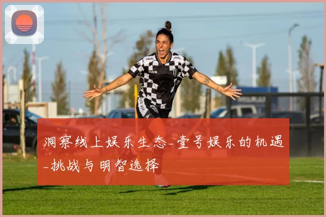 洞察线上娱乐生态_壹号娱乐的机遇_挑战与明智选择