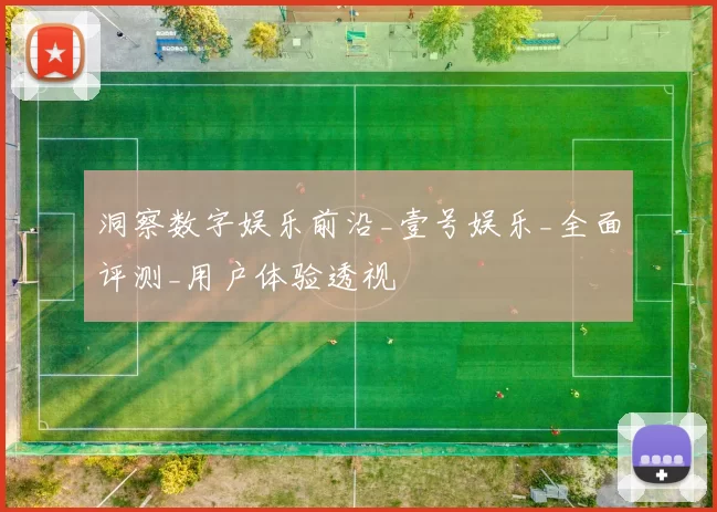 洞察数字娱乐前沿_壹号娱乐_全面评测_用户体验透视