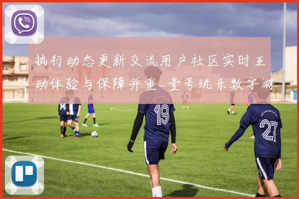 执行动态更新交流用户社区实时互动体验与保障并重_壹号玩乐数字游戏站点深度访问官方网站入口地址论坛玩家交流互动操作操作流程互动体验评估与使用流程者避坑指引