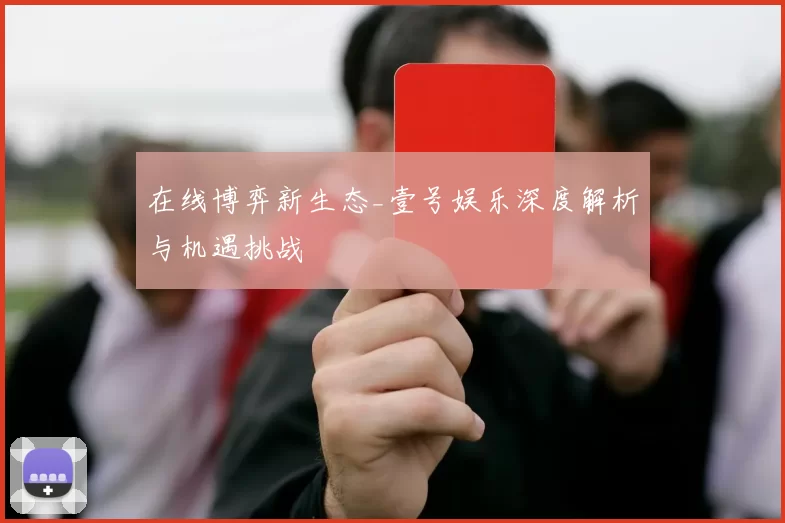 在线博弈新生态_壹号娱乐深度解析与机遇挑战