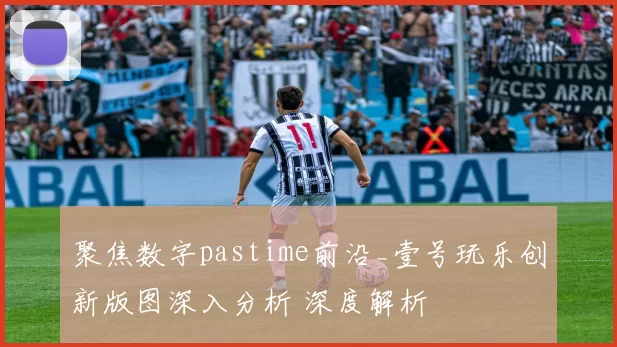 聚焦数字pastime前沿_壹号玩乐创新版图深入分析 深度解析