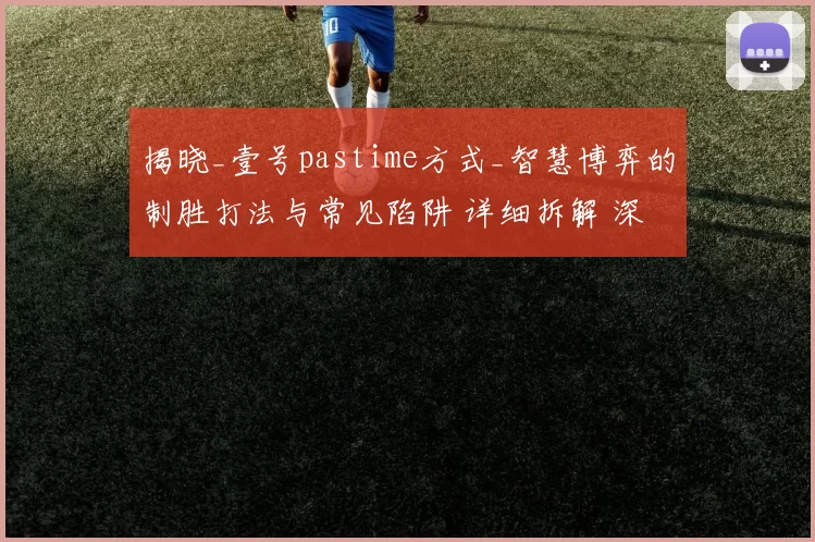 揭晓_壹号pastime方式_智慧博弈的制胜打法与常见陷阱 详细拆解 深入分析