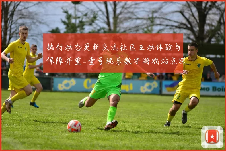 执行动态更新交流社区互动体验与保障并重_壹号玩乐数字游戏站点深度访问官网入口论坛用户互动操作流程娱乐体验评估与操作流程者避坑指引