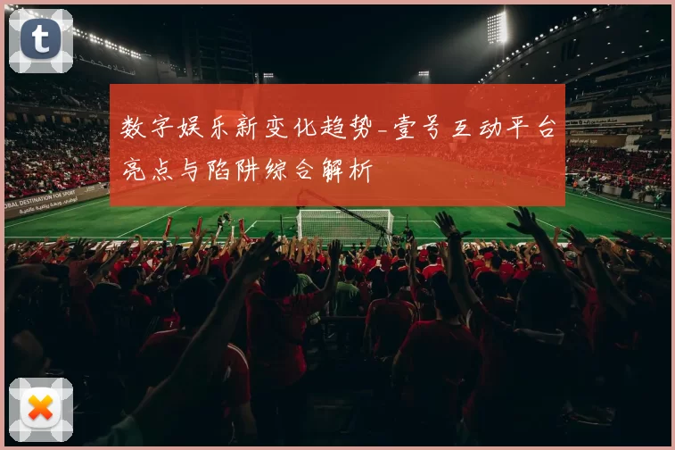 数字娱乐新变化趋势_壹号互动平台亮点与陷阱综合解析