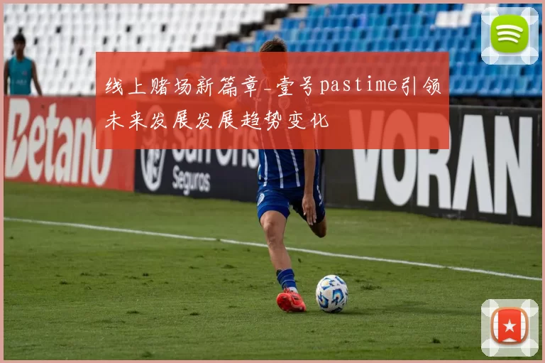 线上赌场新篇章_壹号pastime引领未来发展发展趋势变化