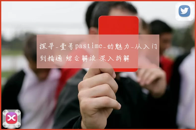 探寻_壹号pastime_的魅力_从入门到精通 综合解读 深入拆解